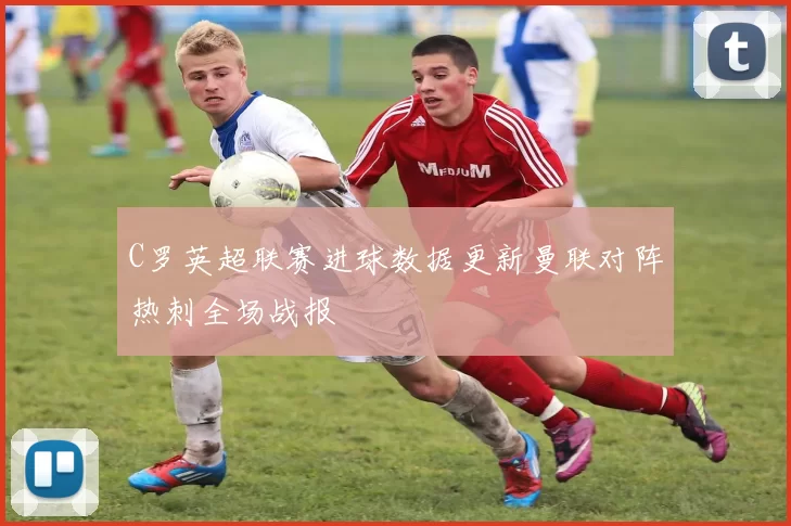 C罗英超联赛进球数据更新曼联对阵热刺全场战报