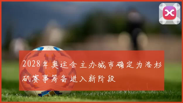 2028年奥运会主办城市确定为洛杉矶赛事筹备进入新阶段