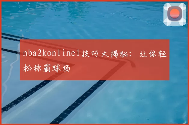 nba2konline1技巧大揭秘:让你轻松称霸球场