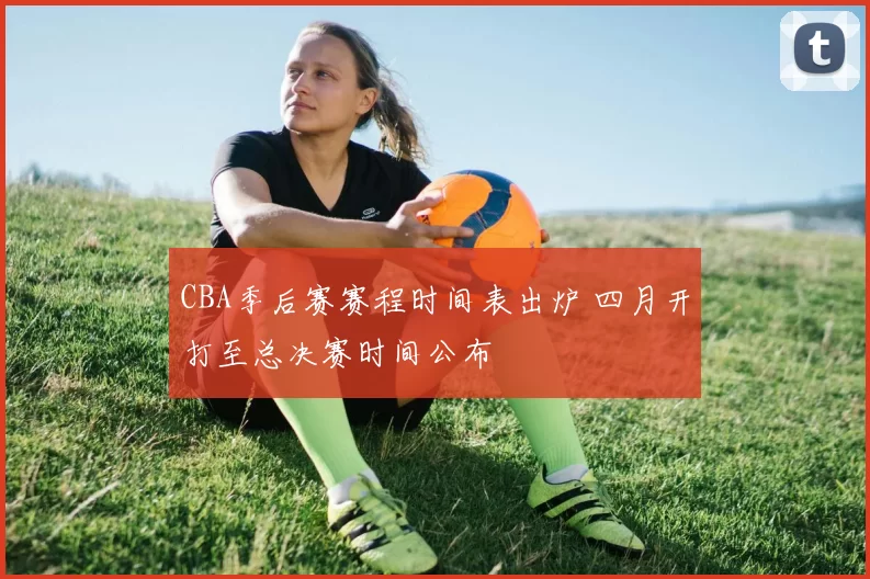 CBA季后赛赛程时间表出炉 四月开打至总决赛时间公布