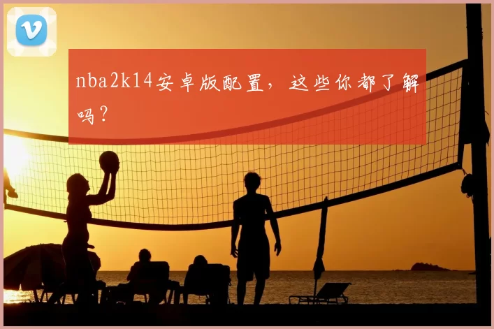 nba2k14安卓版配置，这些你都了解吗？