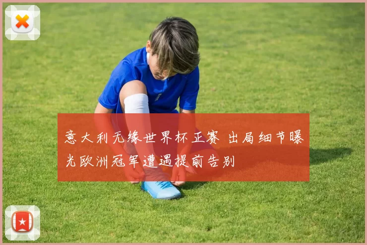 意大利无缘世界杯正赛 出局细节曝光欧洲冠军遭遇提前告别