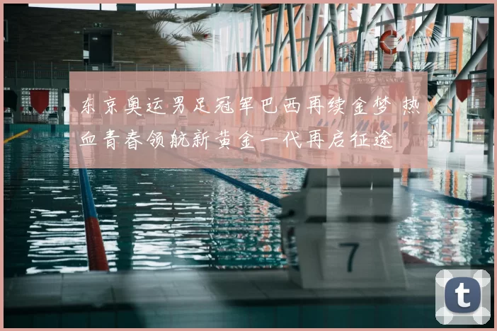 东京奥运男足冠军巴西再续金梦 热血青春领航新黄金一代再启征途