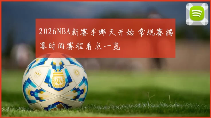 2026NBA新赛季哪天开始 常规赛揭幕时间赛程看点一览