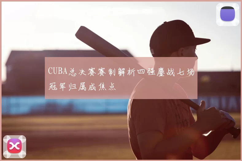 CUBA总决赛赛制解析四强鏖战七场冠军归属成焦点