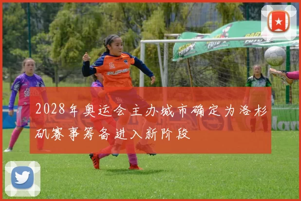 2028年奥运会主办城市确定为洛杉矶赛事筹备进入新阶段