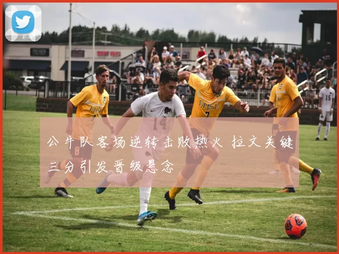 公牛队客场逆转击败热火 拉文关键三分引发晋级悬念