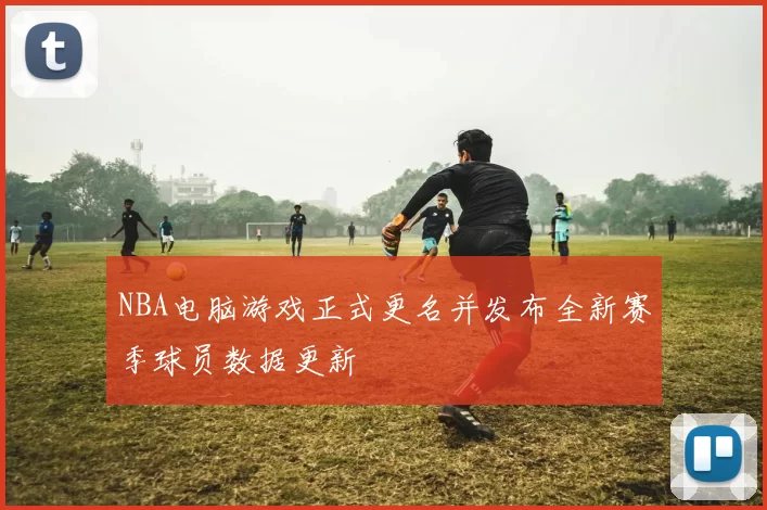 NBA电脑游戏正式更名并发布全新赛季球员数据更新