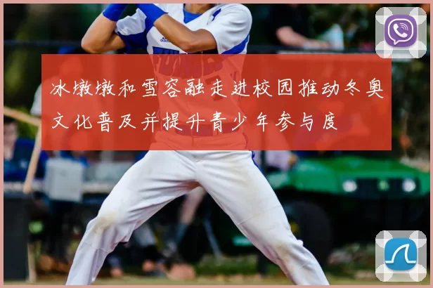 冰墩墩和雪容融走进校园推动冬奥文化普及并提升青少年参与度