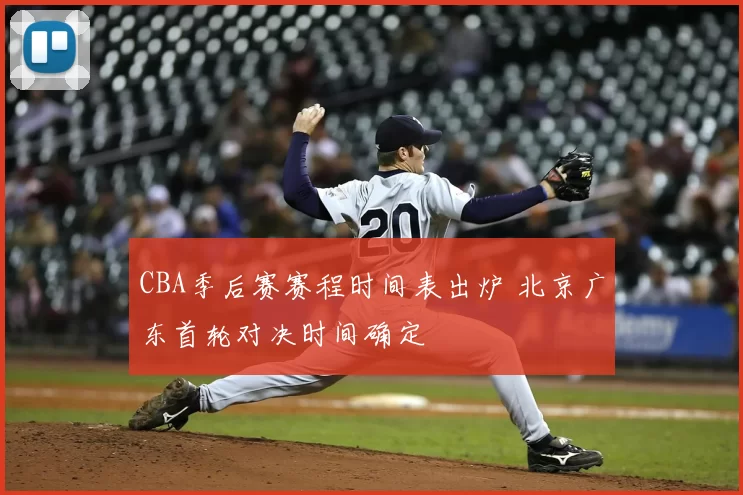 CBA季后赛赛程时间表出炉 北京广东首轮对决时间确定