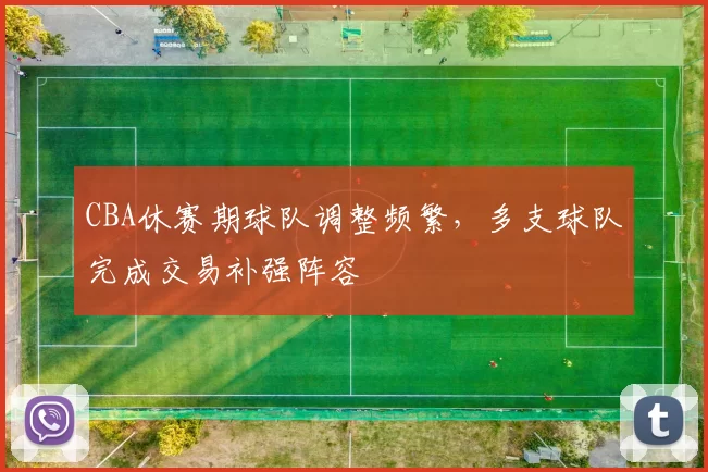 CBA休赛期球队调整频繁，多支球队完成交易补强阵容