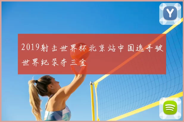 2019射击世界杯北京站中国选手破世界纪录夺三金