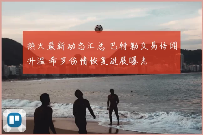 热火最新动态汇总 巴特勒交易传闻升温 希罗伤情恢复进展曝光