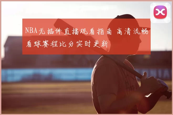 NBA无插件直播观看指南 高清流畅看球赛程比分实时更新