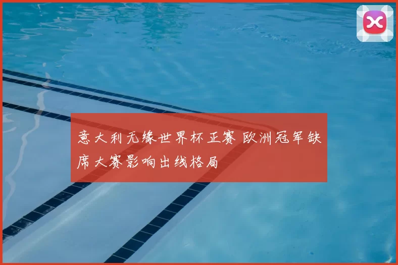 意大利无缘世界杯正赛 欧洲冠军缺席大赛影响出线格局