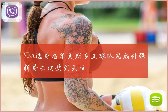 NBA选秀名单更新多支球队完成补强新秀去向受到关注