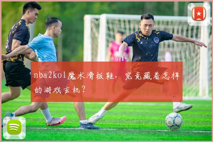 nba2kol魔术滑板鞋，究竟藏着怎样的游戏玄机？