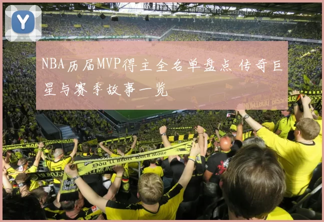 NBA历届MVP得主全名单盘点 传奇巨星与赛季故事一览