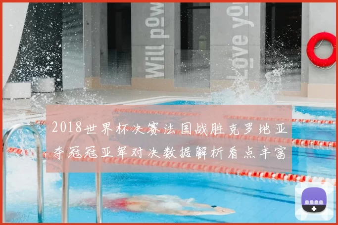 2018世界杯决赛法国战胜克罗地亚夺冠冠亚军对决数据解析看点丰富