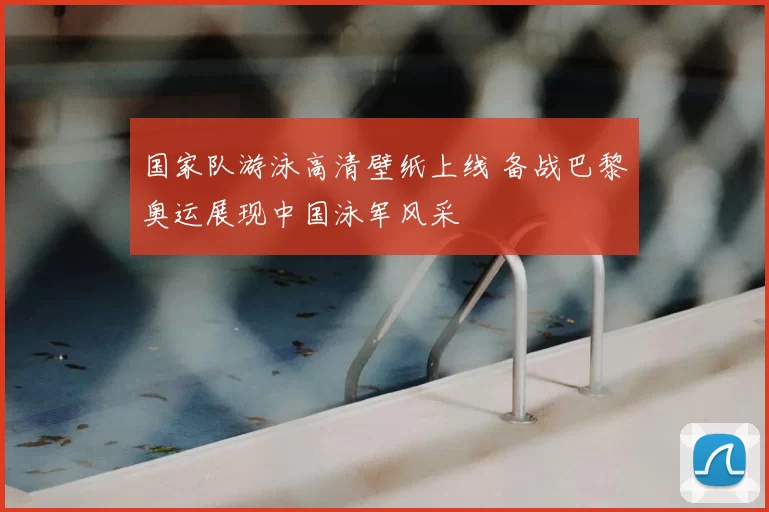 国家队游泳高清壁纸上线 备战巴黎奥运展现中国泳军风采