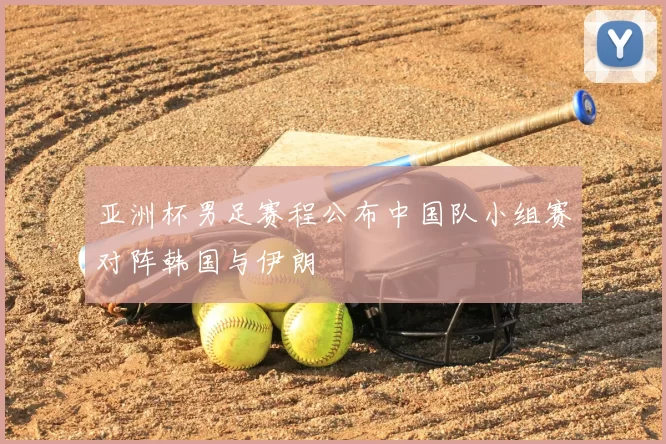 亚洲杯男足赛程公布中国队小组赛对阵韩国与伊朗