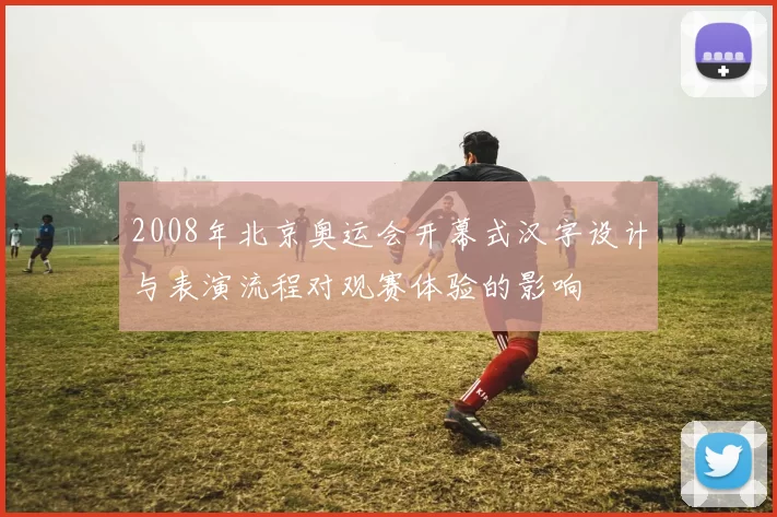 2008年北京奥运会开幕式汉字设计与表演流程对观赛体验的影响