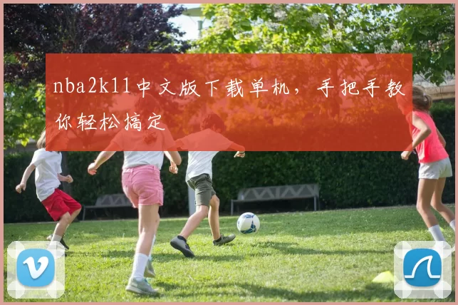 nba2k11中文版下载单机，手把手教你轻松搞定