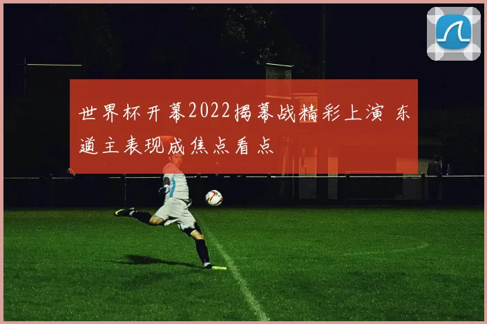 世界杯开幕2022揭幕战精彩上演 东道主表现成焦点看点