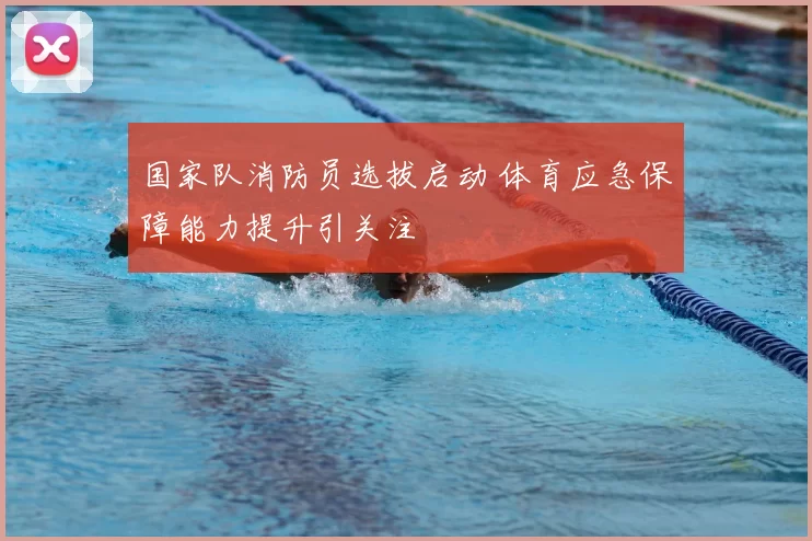 国家队消防员选拔启动 体育应急保障能力提升引关注