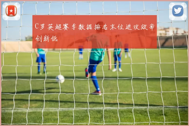 C罗英超赛季数据排名末位进攻效率创新低