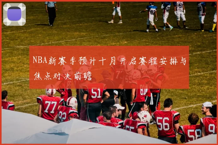 NBA新赛季预计十月开启赛程安排与焦点对决前瞻