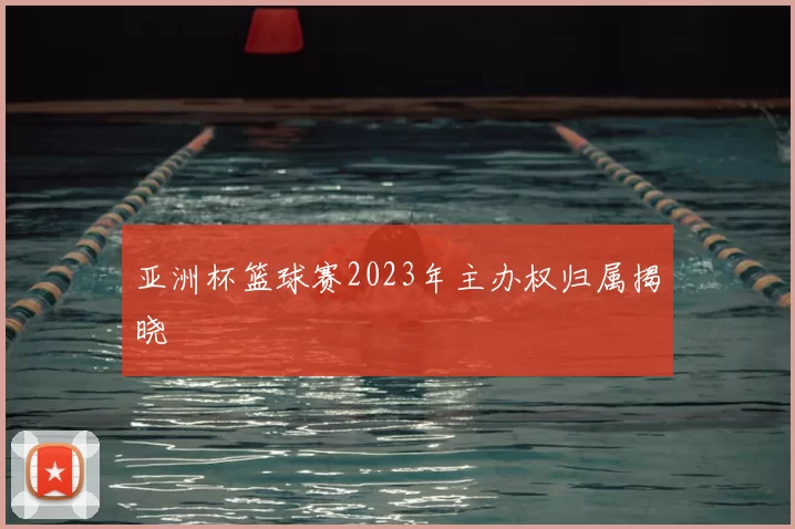 亚洲杯篮球赛2023年主办权归属揭晓