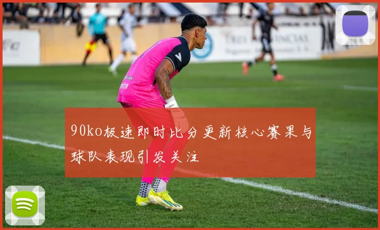 90ko极速即时比分更新核心赛果与球队表现引发关注