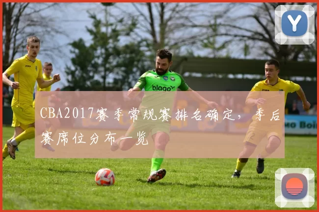 CBA2017赛季常规赛排名确定，季后赛席位分布一览