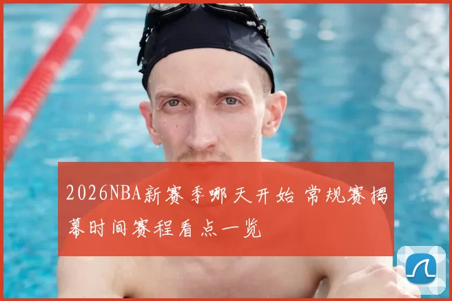 2026NBA新赛季哪天开始 常规赛揭幕时间赛程看点一览