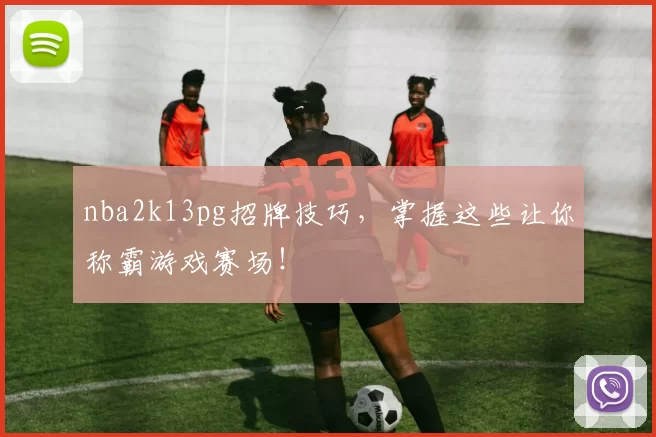 nba2k13pg招牌技巧,掌握这些让你称霸游戏赛场!