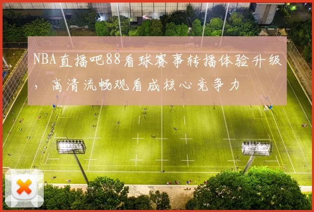NBA直播吧88看球赛事转播体验升级，高清流畅观看成核心竞争力