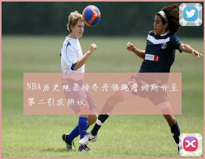 NBA历史绝杀榜乔丹领跑詹姆斯升至第二引发热议