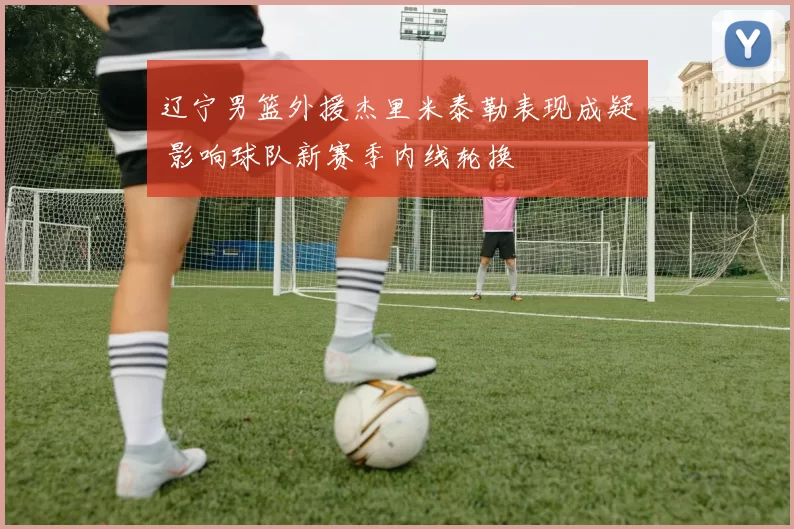 辽宁男篮外援杰里米泰勒表现成疑 影响球队新赛季内线轮换