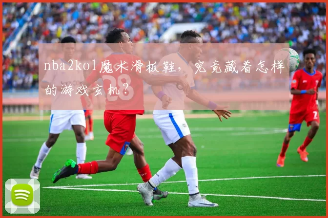 nba2kol魔术滑板鞋，究竟藏着怎样的游戏玄机？