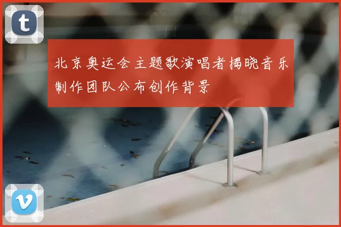北京奥运会主题歌演唱者揭晓音乐制作团队公布创作背景