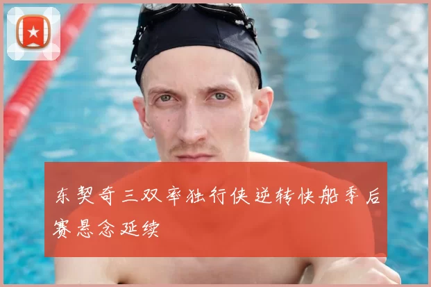 东契奇三双率独行侠逆转快船季后赛悬念延续