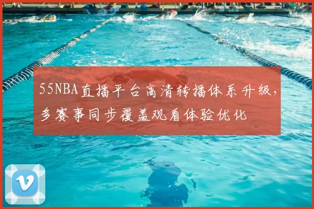 55NBA直播平台高清转播体系升级,多赛事同步覆盖观看体验优化