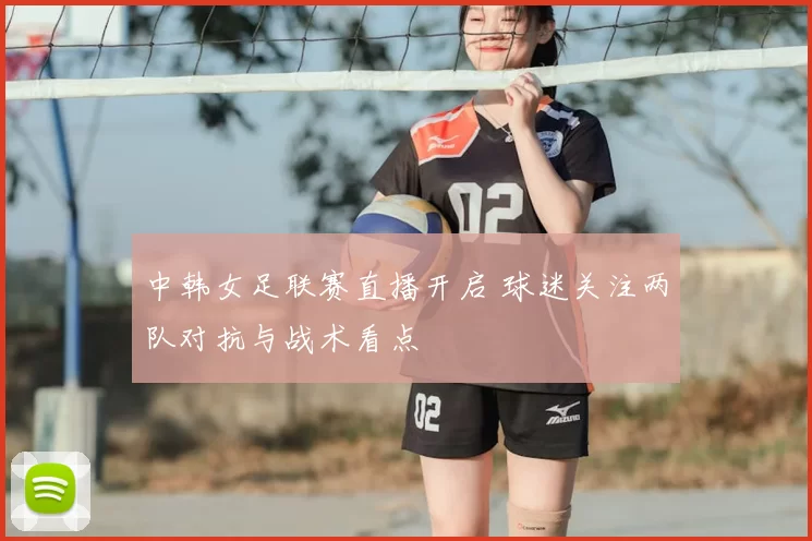 中韩女足联赛直播开启 球迷关注两队对抗与战术看点