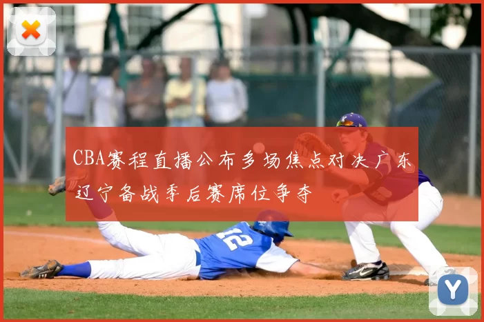 CBA赛程直播公布多场焦点对决广东辽宁备战季后赛席位争夺