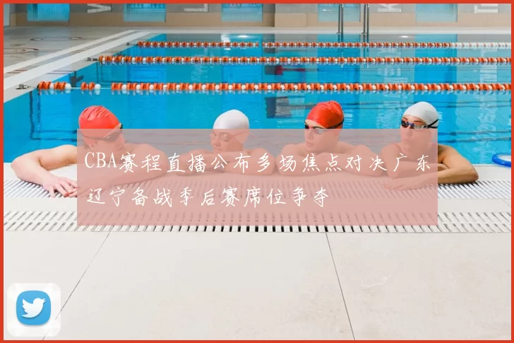 CBA赛程直播公布多场焦点对决广东辽宁备战季后赛席位争夺