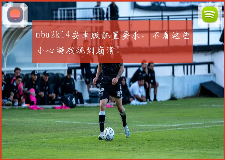 nba2k14安卓版配置要求，不看这些小心游戏玩到崩溃！