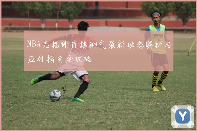 NBA无插件直播脚气最新动态解析与应对指南全攻略
