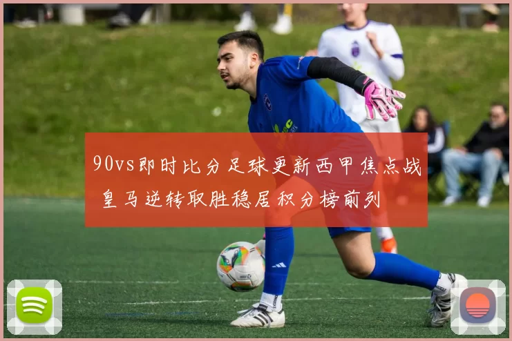90vs即时比分足球更新西甲焦点战 皇马逆转取胜稳居积分榜前列