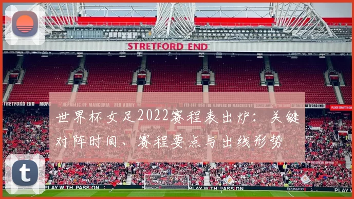世界杯女足2022赛程表出炉：关键对阵时间、赛程要点与出线形势